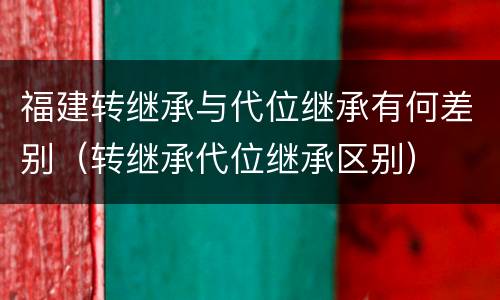 福建转继承与代位继承有何差别（转继承代位继承区别）