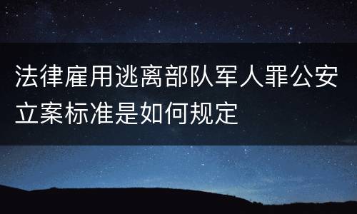 法律雇用逃离部队军人罪公安立案标准是如何规定