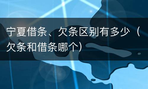 宁夏借条、欠条区别有多少（欠条和借条哪个）