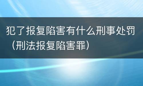 犯了报复陷害有什么刑事处罚（刑法报复陷害罪）
