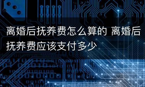 离婚后抚养费怎么算的 离婚后抚养费应该支付多少