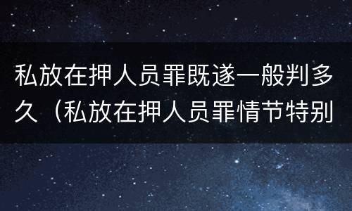 私放在押人员罪既遂一般判多久（私放在押人员罪情节特别严重）