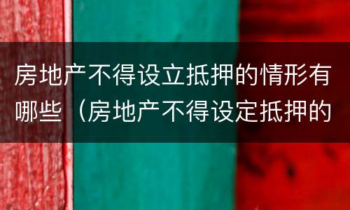 房地产不得设立抵押的情形有哪些（房地产不得设定抵押的情况有）