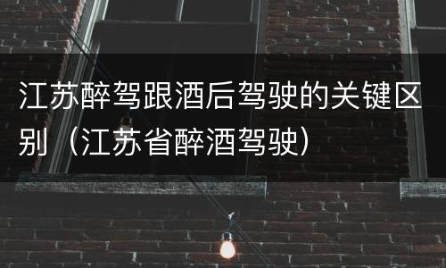 江苏醉驾跟酒后驾驶的关键区别（江苏省醉酒驾驶）
