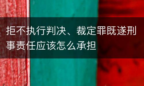 拒不执行判决、裁定罪既遂刑事责任应该怎么承担