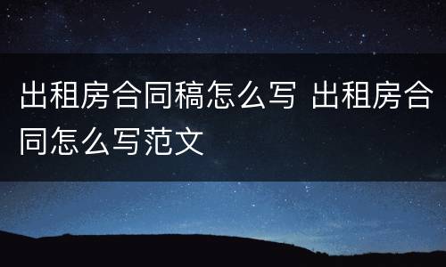 出租房合同稿怎么写 出租房合同怎么写范文