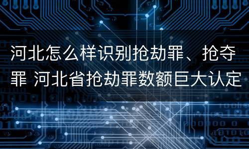 河北怎么样识别抢劫罪、抢夺罪 河北省抢劫罪数额巨大认定标准