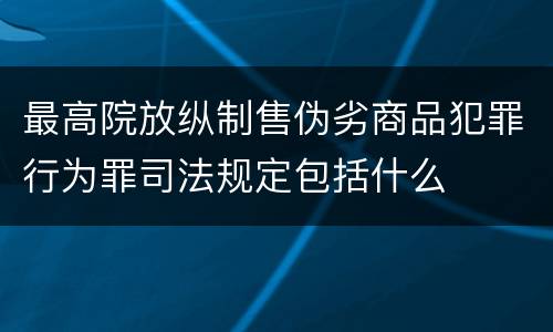最高院放纵制售伪劣商品犯罪行为罪司法规定包括什么