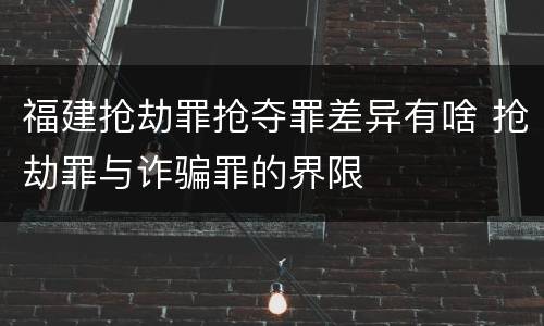 福建抢劫罪抢夺罪差异有啥 抢劫罪与诈骗罪的界限