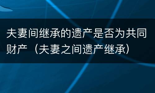 夫妻间继承的遗产是否为共同财产（夫妻之间遗产继承）