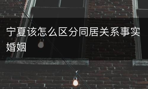 宁夏该怎么区分同居关系事实婚姻