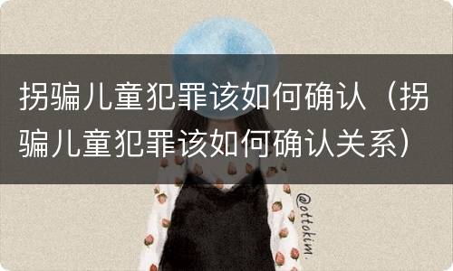 拐骗儿童犯罪该如何确认（拐骗儿童犯罪该如何确认关系）