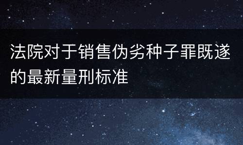 法院对于销售伪劣种子罪既遂的最新量刑标准