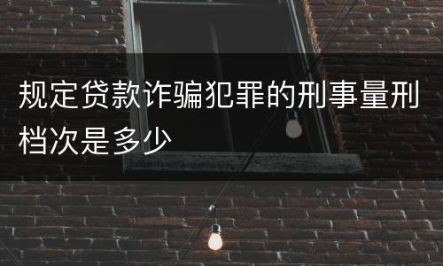 规定贷款诈骗犯罪的刑事量刑档次是多少