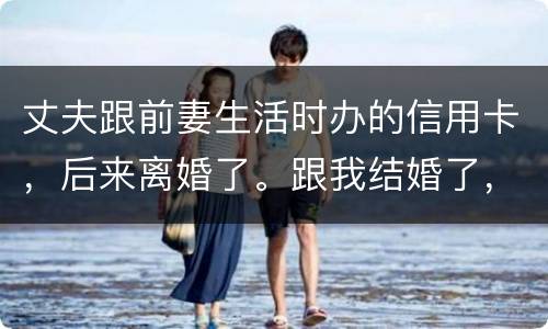 丈夫跟前妻生活时办的信用卡，后来离婚了。跟我结婚了，我要承担吗