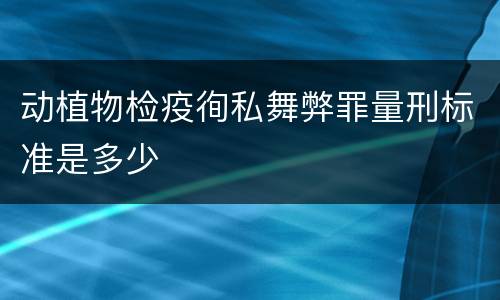 动植物检疫徇私舞弊罪量刑标准是多少
