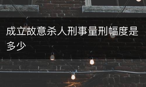 成立故意杀人刑事量刑幅度是多少
