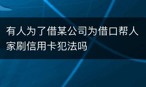 有人为了借某公司为借口帮人家刷信用卡犯法吗