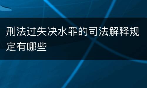 刑法过失决水罪的司法解释规定有哪些