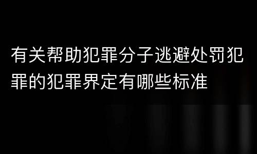 有关帮助犯罪分子逃避处罚犯罪的犯罪界定有哪些标准