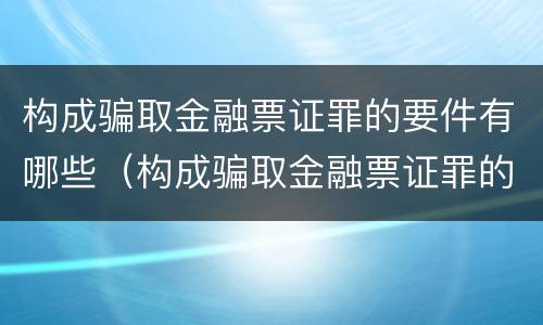 构成骗取金融票证罪的要件有哪些（构成骗取金融票证罪的要件有哪些内容）