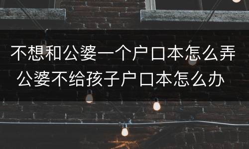 不想和公婆一个户口本怎么弄 公婆不给孩子户口本怎么办