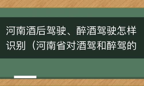 河南酒后驾驶、醉酒驾驶怎样识别（河南省对酒驾和醉驾的处罚）