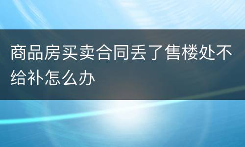 商品房买卖合同丢了售楼处不给补怎么办
