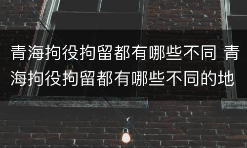 青海拘役拘留都有哪些不同 青海拘役拘留都有哪些不同的地方