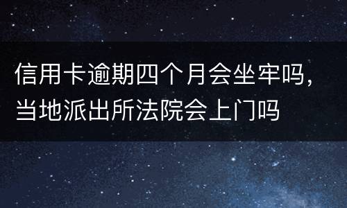 信用卡逾期四个月会坐牢吗，当地派出所法院会上门吗