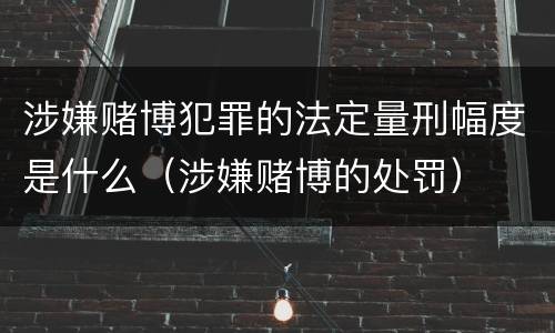 涉嫌赌博犯罪的法定量刑幅度是什么（涉嫌赌博的处罚）