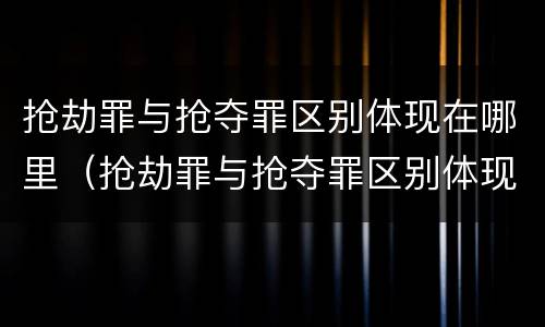 抢劫罪与抢夺罪区别体现在哪里（抢劫罪与抢夺罪区别体现在哪里的关系）