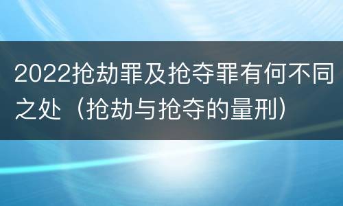 2022抢劫罪及抢夺罪有何不同之处（抢劫与抢夺的量刑）