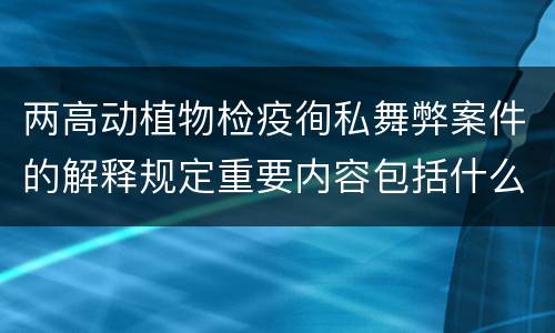 两高动植物检疫徇私舞弊案件的解释规定重要内容包括什么