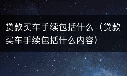 贷款买车手续包括什么（贷款买车手续包括什么内容）
