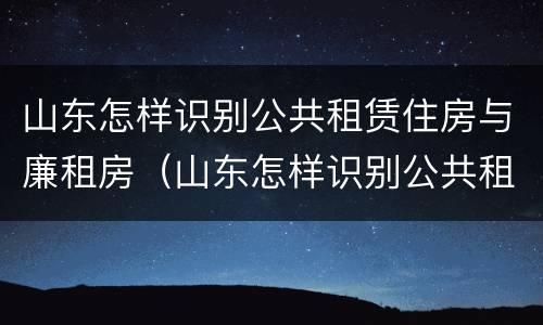山东怎样识别公共租赁住房与廉租房（山东怎样识别公共租赁住房与廉租房呢）