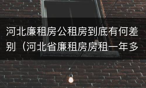 河北廉租房公租房到底有何差别（河北省廉租房房租一年多少钱）