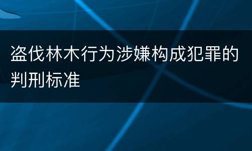 盗伐林木行为涉嫌构成犯罪的判刑标准