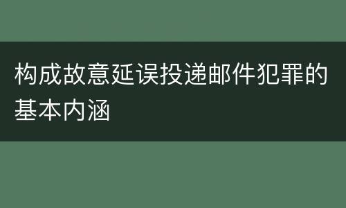 构成故意延误投递邮件犯罪的基本内涵