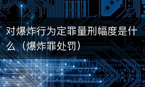对爆炸行为定罪量刑幅度是什么（爆炸罪处罚）