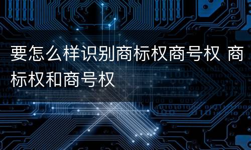 要怎么样识别商标权商号权 商标权和商号权