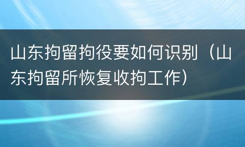 山东拘留拘役要如何识别（山东拘留所恢复收拘工作）