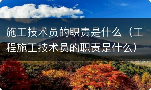 施工技术员的职责是什么（工程施工技术员的职责是什么）