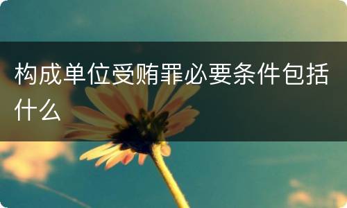 构成单位受贿罪必要条件包括什么
