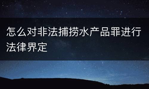 怎么对非法捕捞水产品罪进行法律界定