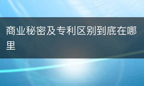 商业秘密及专利区别到底在哪里
