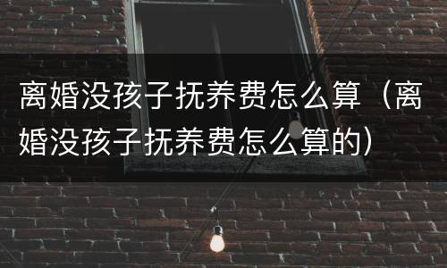 离婚没孩子抚养费怎么算（离婚没孩子抚养费怎么算的）