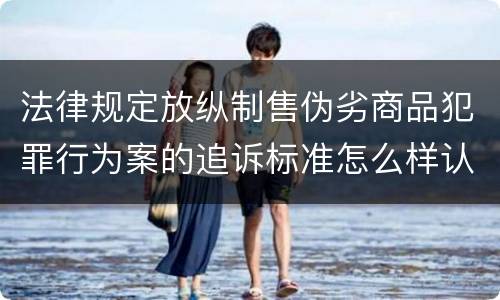 法律规定放纵制售伪劣商品犯罪行为案的追诉标准怎么样认定