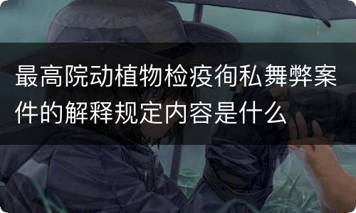 最高院动植物检疫徇私舞弊案件的解释规定内容是什么