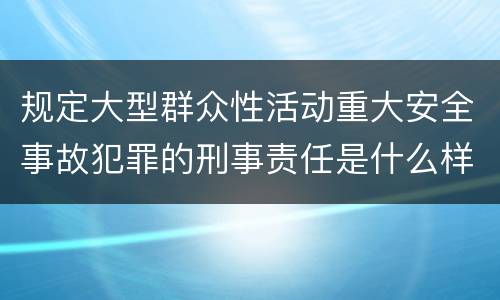 规定大型群众性活动重大安全事故犯罪的刑事责任是什么样的
